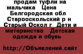 продам туфли на мальчика › Цена ­ 350 - Белгородская обл., Старооскольский р-н, Старый Оскол г. Дети и материнство » Детская одежда и обувь   